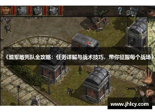 《盟军敢死队全攻略：任务详解与战术技巧，带你征服每个战场》